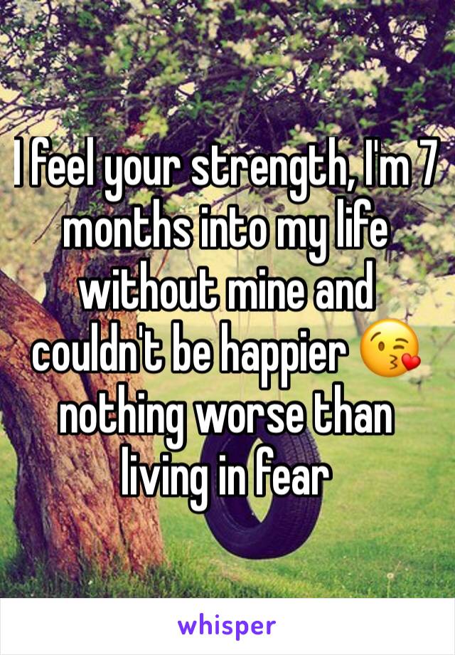 I feel your strength, I'm 7 months into my life without mine and couldn't be happier 😘 nothing worse than living in fear
