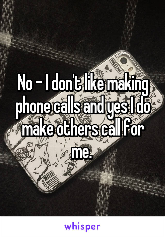 No - I don't like making phone calls and yes I do make others call for me. 