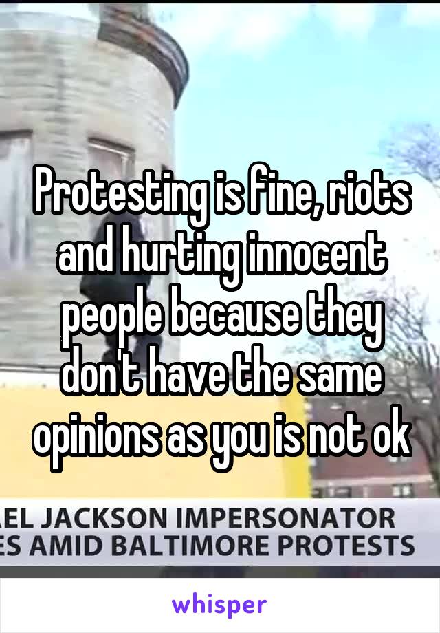 Protesting is fine, riots and hurting innocent people because they don't have the same opinions as you is not ok