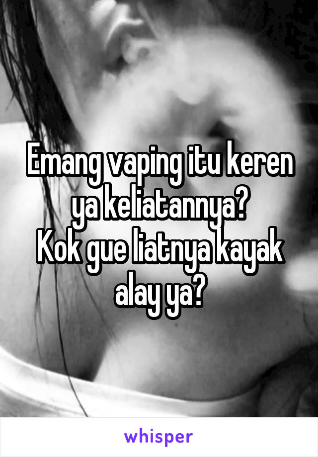 Emang vaping itu keren ya keliatannya?
Kok gue liatnya kayak alay ya?