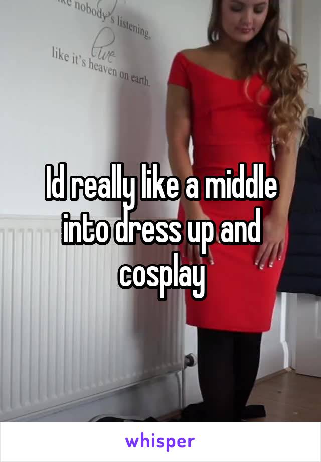 Id really like a middle into dress up and cosplay