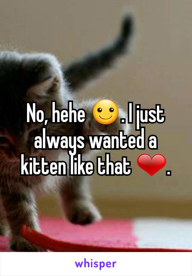 No, hehe ☺. I just always wanted a kitten like that ❤.