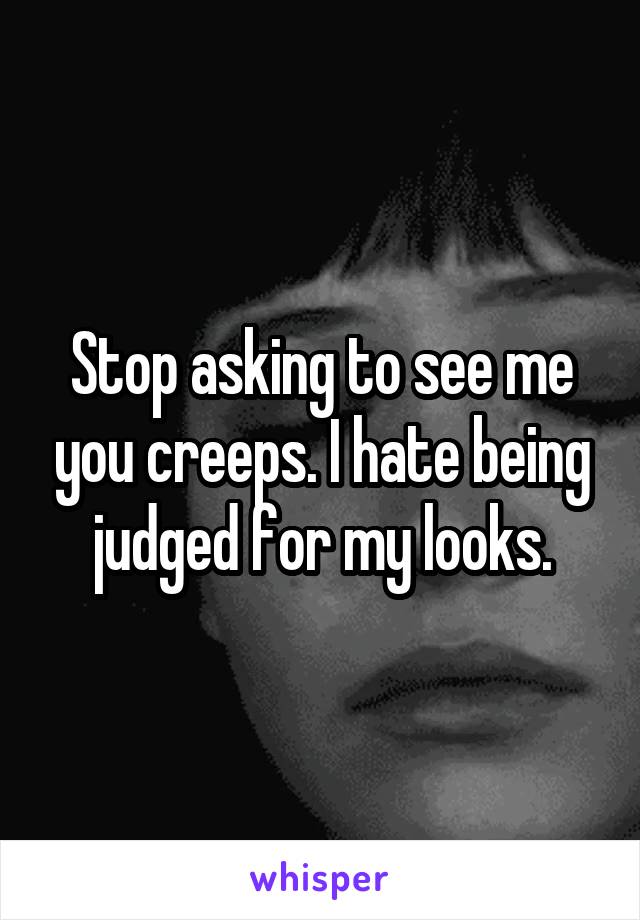 Stop asking to see me you creeps. I hate being judged for my looks.