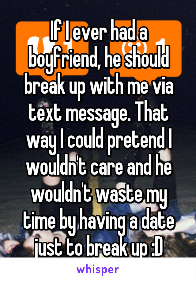 If I ever had a boyfriend, he should break up with me via text message. That way I could pretend I wouldn't care and he wouldn't waste my time by having a date just to break up :D