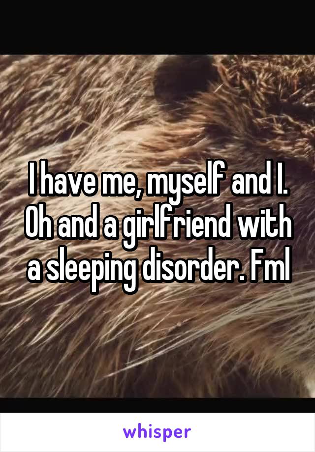 I have me, myself and I. Oh and a girlfriend with a sleeping disorder. Fml