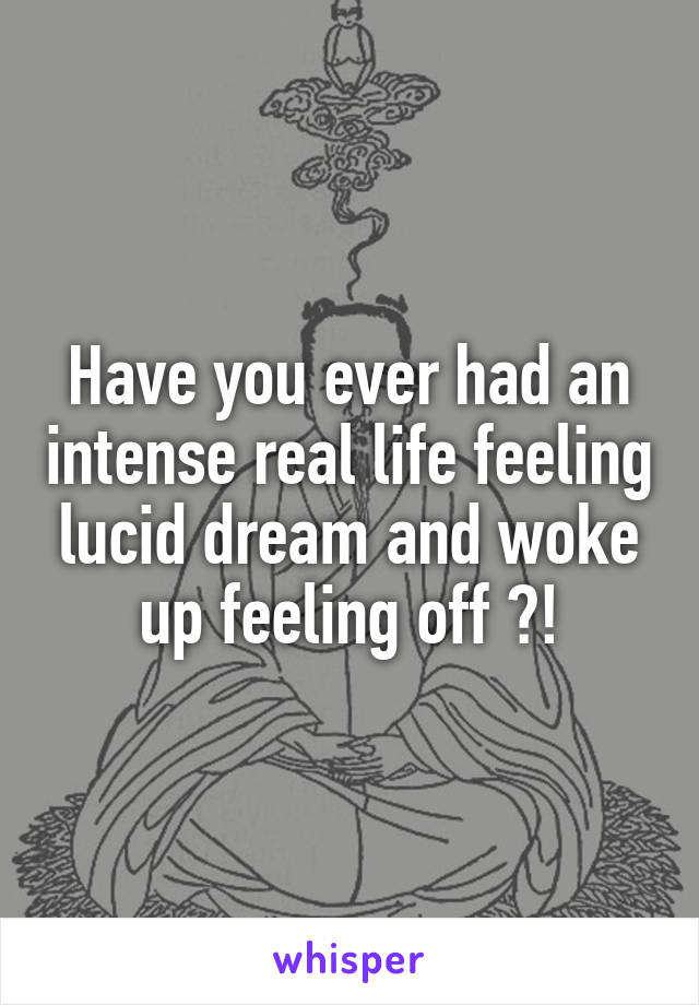 Have you ever had an intense real life feeling lucid dream and woke up feeling off ?!