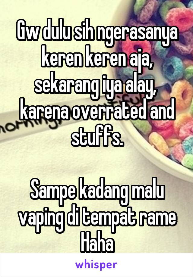 Gw dulu sih ngerasanya keren keren aja, sekarang iya alay,  karena overrated and stuffs.

Sampe kadang malu vaping di tempat rame
Haha