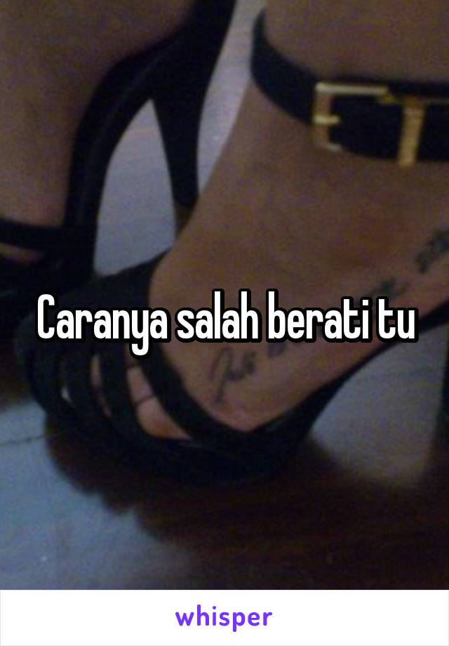 Caranya salah berati tu