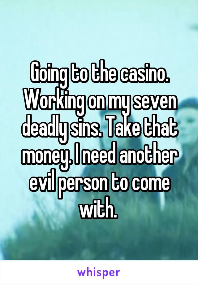 Going to the casino. Working on my seven deadly sins. Take that money. I need another evil person to come with. 