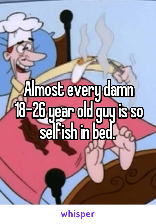 Almost every damn 18-26 year old guy is so selfish in bed. 