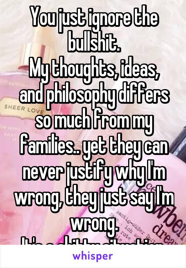 You just ignore the bullshit.
My thoughts, ideas, and philosophy differs so much from my families.. yet they can never justify why I'm wrong, they just say I'm wrong.
It's a shitty situation.