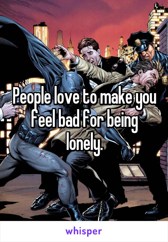 People love to make you feel bad for being lonely.