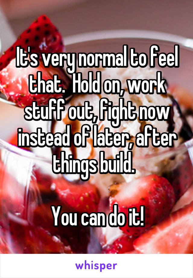 It's very normal to feel that.  Hold on, work stuff out, fight now instead of later, after things build.  

You can do it!