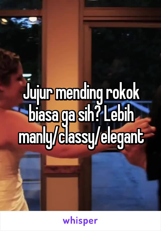 Jujur mending rokok biasa ga sih? Lebih manly/classy/elegant