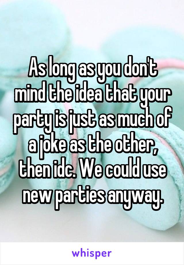 As long as you don't mind the idea that your party is just as much of a joke as the other, then idc. We could use new parties anyway.