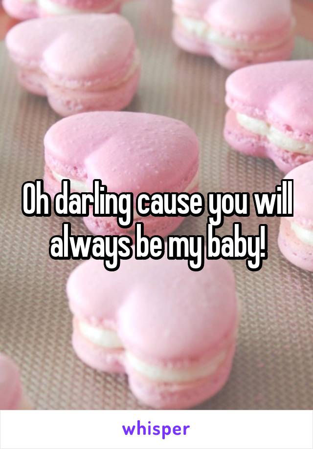 Oh darling cause you will always be my baby!