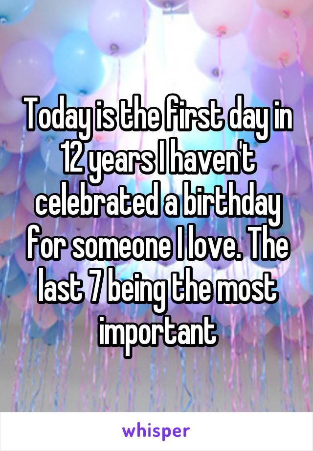 Today is the first day in 12 years I haven't celebrated a birthday for someone I love. The last 7 being the most important