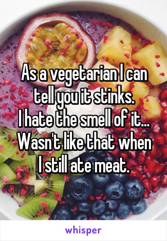 As a vegetarian I can tell you it stinks.
I hate the smell of it...
Wasn't like that when I still ate meat.