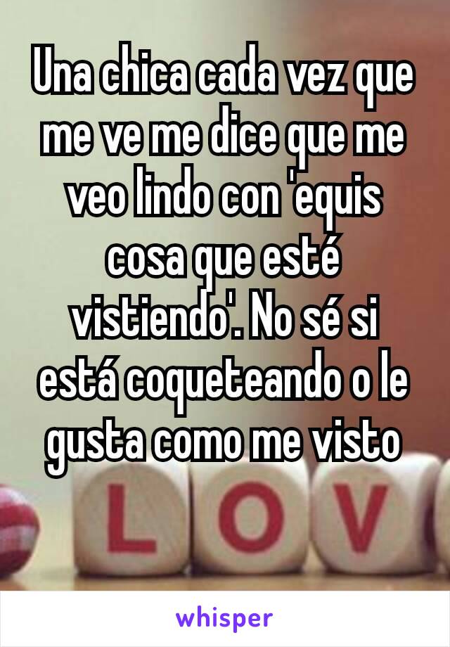 Una chica cada vez que me ve me dice que me veo lindo con 'equis cosa que esté vistiendo'. No sé si está coqueteando o le gusta como me visto