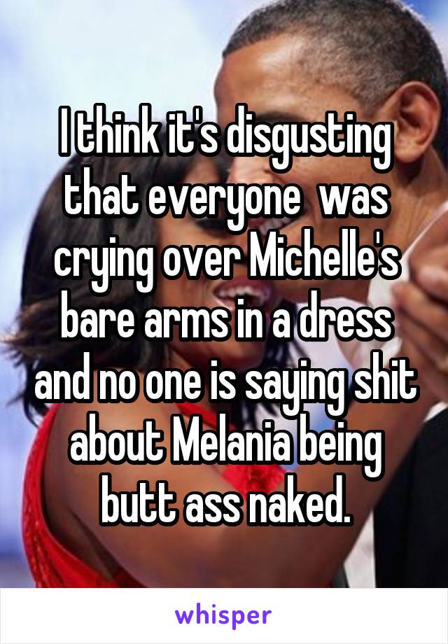 I think it's disgusting that everyone  was crying over Michelle's bare arms in a dress and no one is saying shit about Melania being butt ass naked.