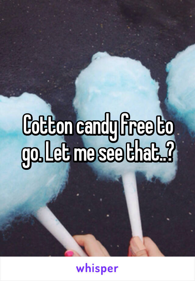 Cotton candy free to go. Let me see that..?