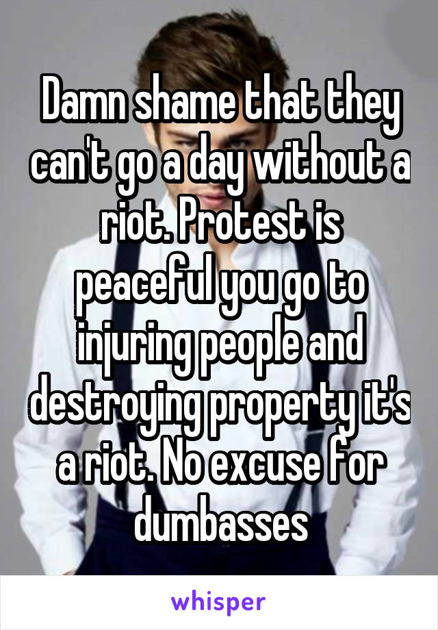 Damn shame that they can't go a day without a riot. Protest is peaceful you go to injuring people and destroying property it's a riot. No excuse for dumbasses