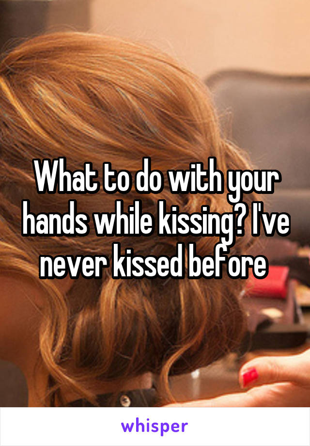 What to do with your hands while kissing? I've never kissed before 