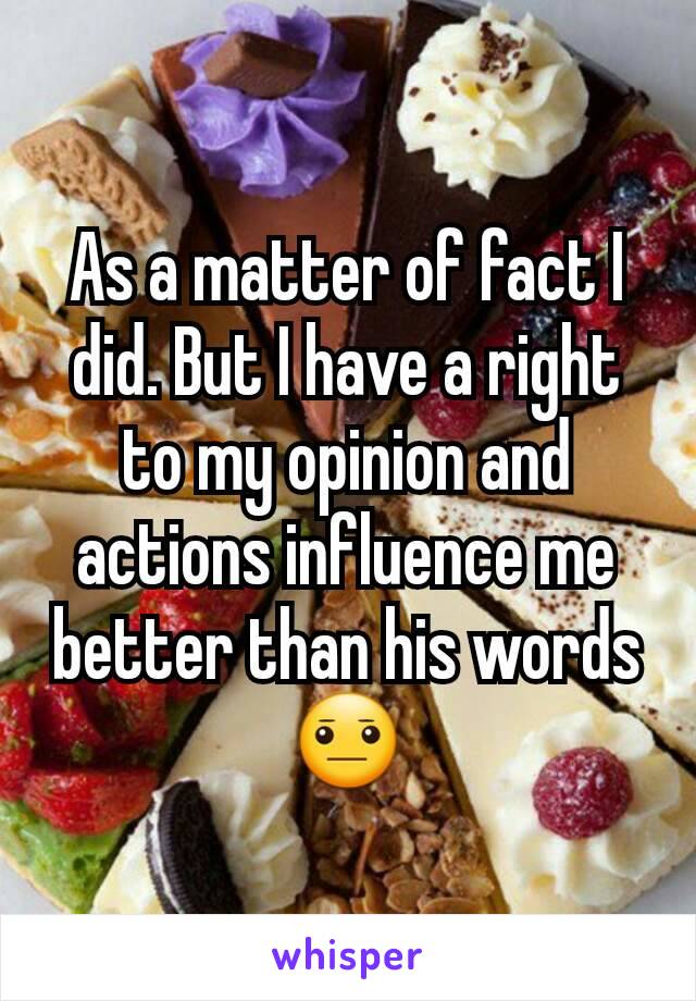 As a matter of fact I did. But I have a right to my opinion and actions influence me better than his words😐