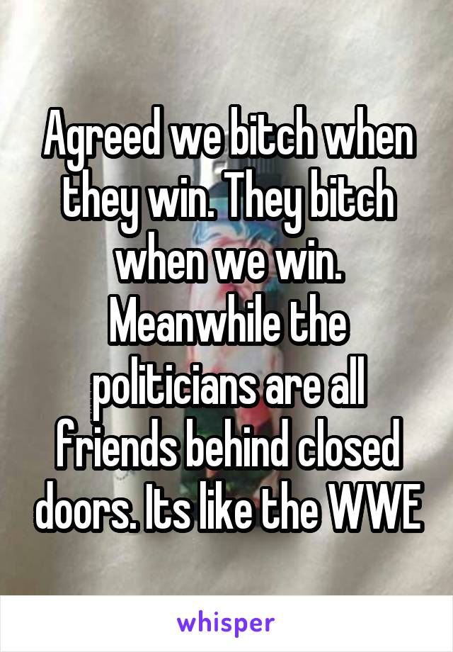 Agreed we bitch when they win. They bitch when we win. Meanwhile the politicians are all friends behind closed doors. Its like the WWE