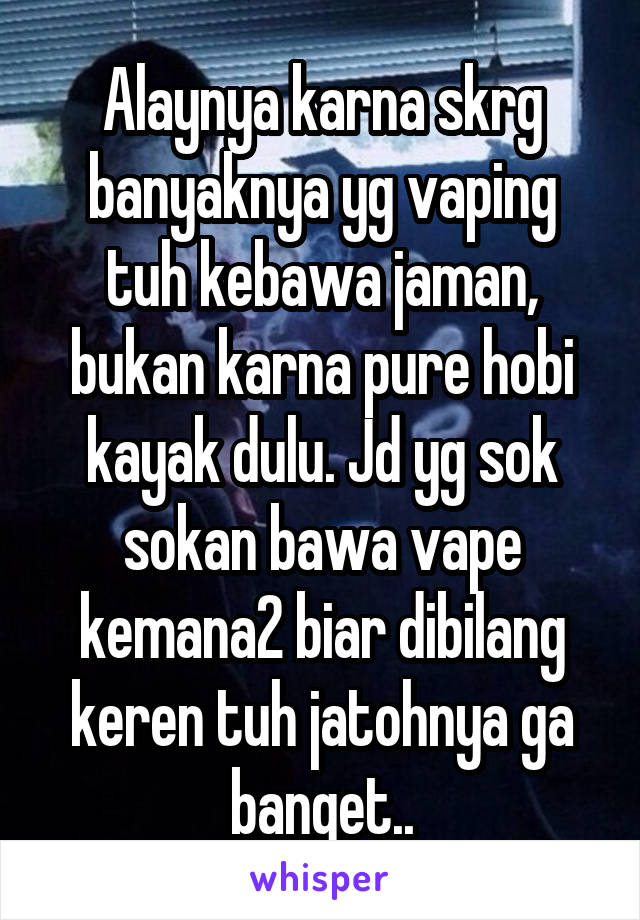 Alaynya karna skrg banyaknya yg vaping tuh kebawa jaman, bukan karna pure hobi kayak dulu. Jd yg sok sokan bawa vape kemana2 biar dibilang keren tuh jatohnya ga banget..