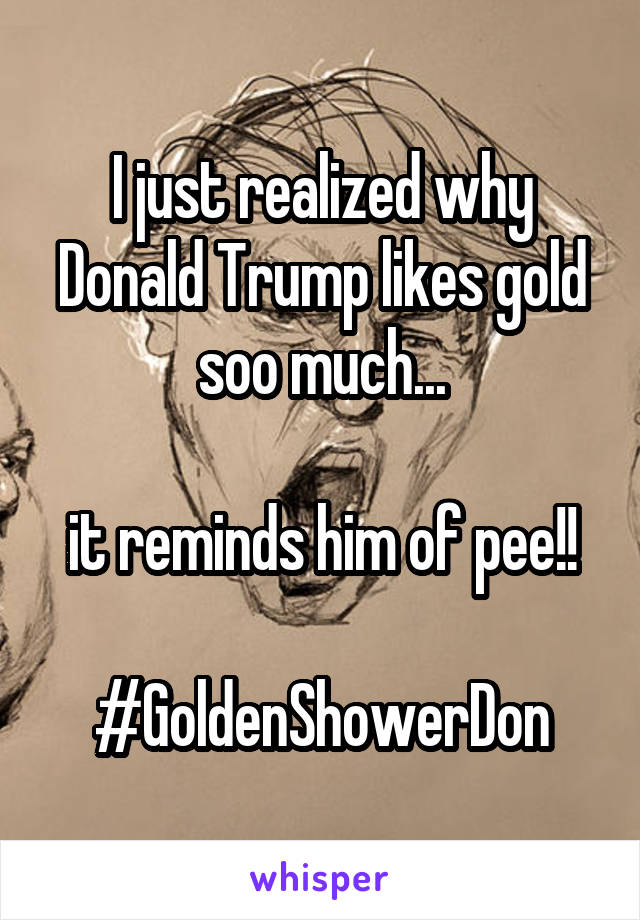 I just realized why Donald Trump likes gold soo much...

it reminds him of pee!!

#GoldenShowerDon