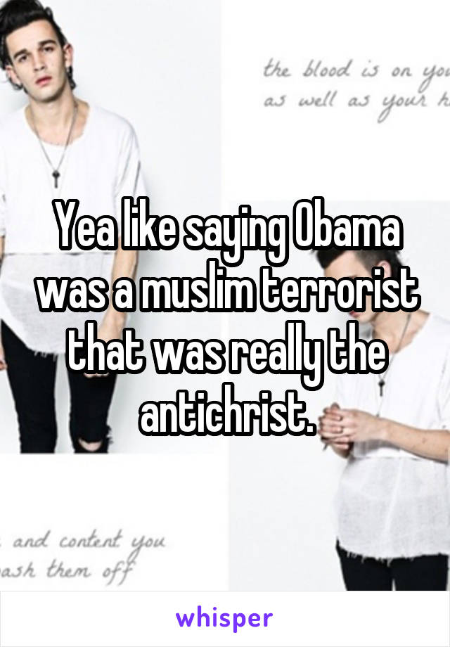 Yea like saying Obama was a muslim terrorist that was really the antichrist.