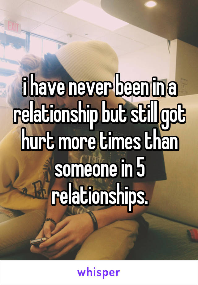 i have never been in a relationship but still got hurt more times than someone in 5 relationships.