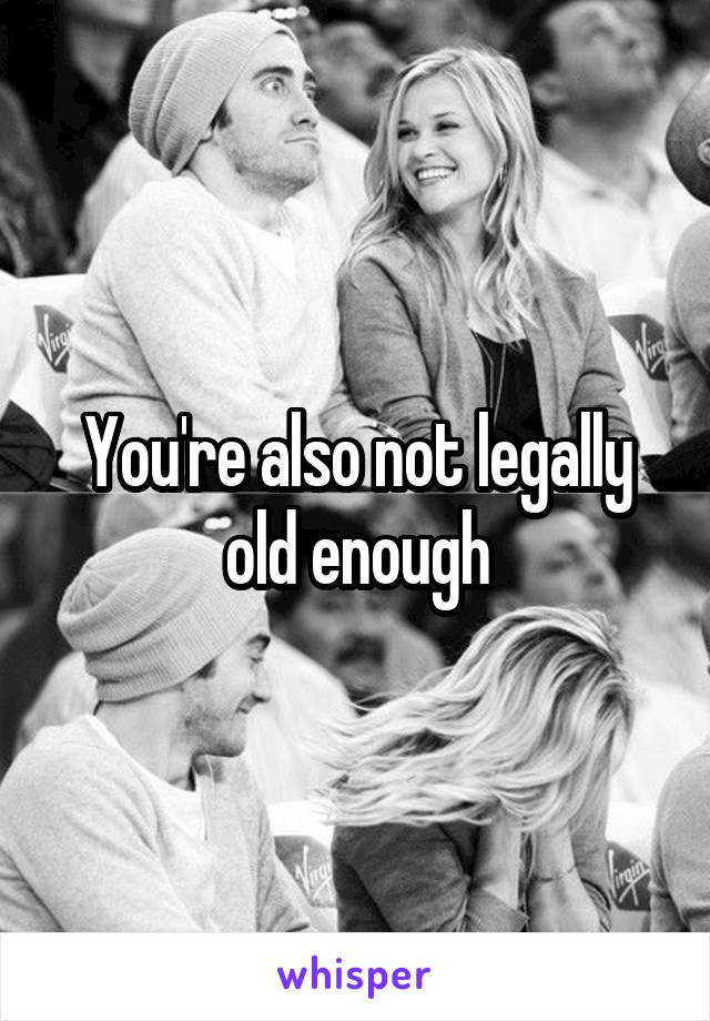 You're also not legally old enough