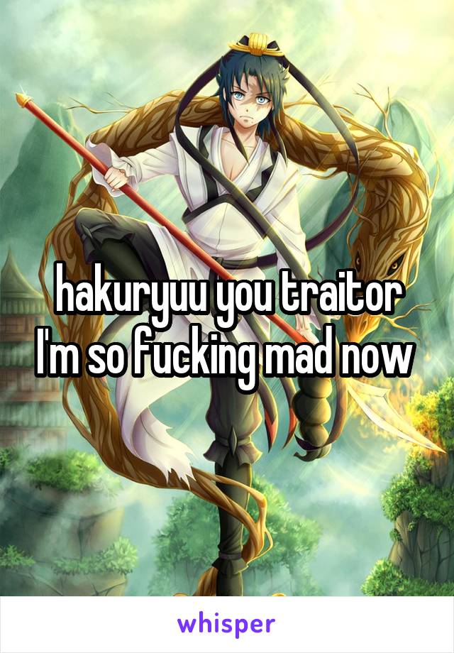 hakuryuu you traitor I'm so fucking mad now 