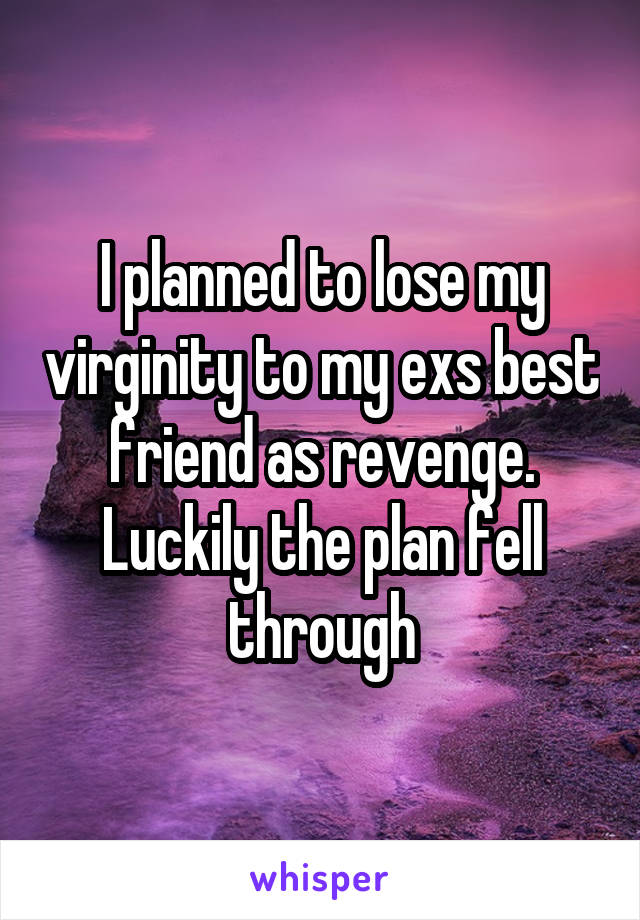 I planned to lose my virginity to my exs best friend as revenge. Luckily the plan fell through