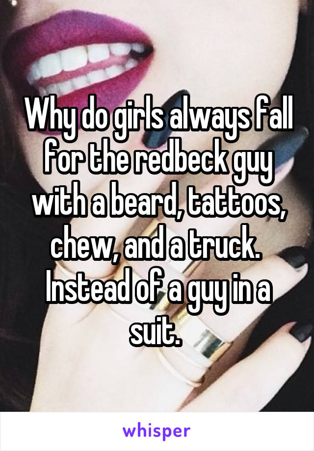 Why do girls always fall for the redbeck guy with a beard, tattoos, chew, and a truck. 
Instead of a guy in a suit. 