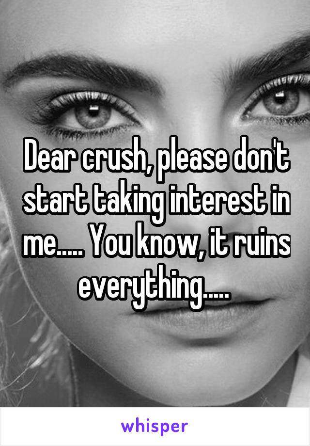 Dear crush, please don't start taking interest in me..... You know, it ruins everything..... 