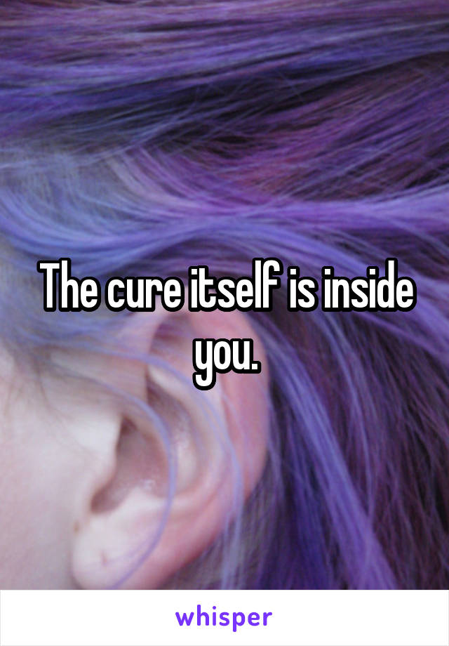 The cure itself is inside you.