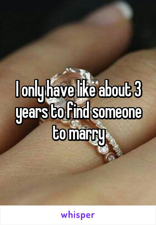 I only have like about 3 years to find someone to marry