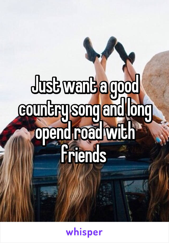 Just want a good country song and long opend road with friends 