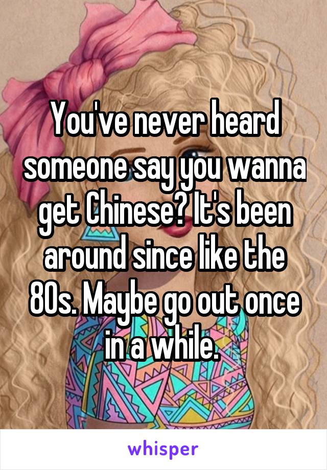 You've never heard someone say you wanna get Chinese? It's been around since like the 80s. Maybe go out once in a while. 