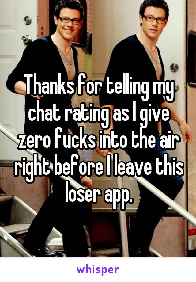 Thanks for telling my chat rating as I give zero fucks into the air right before I leave this loser app.