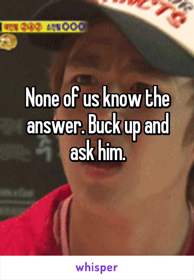 None of us know the answer. Buck up and ask him.
