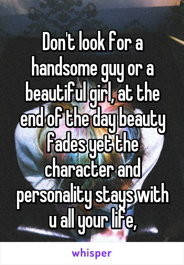 Don't look for a handsome guy or a beautiful girl, at the end of the day beauty fades yet the character and personality stays with u all your life,