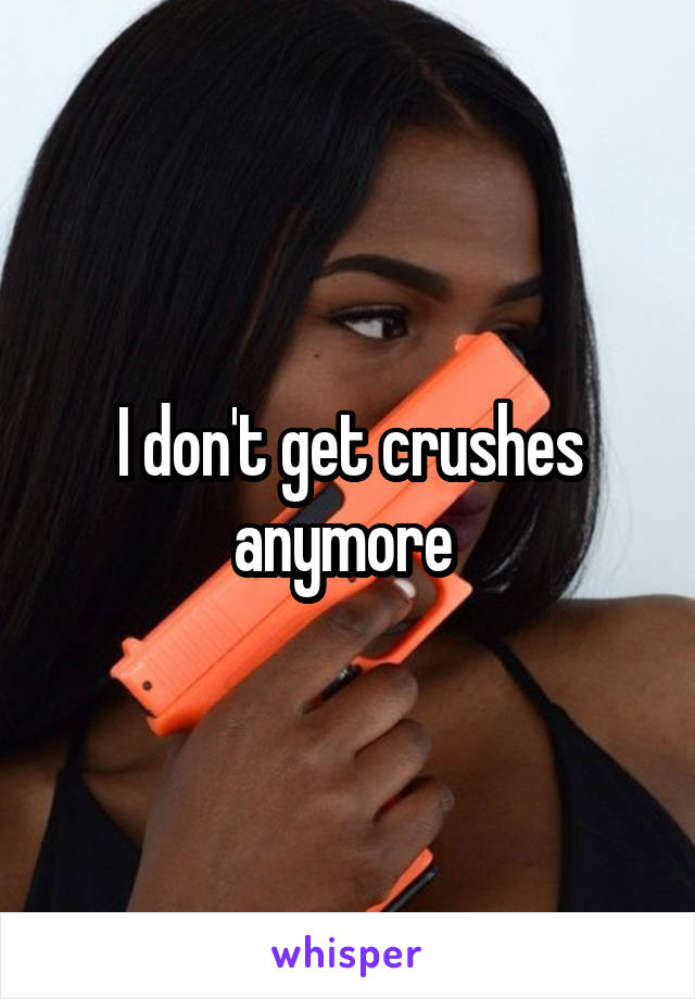 I don't get crushes anymore 