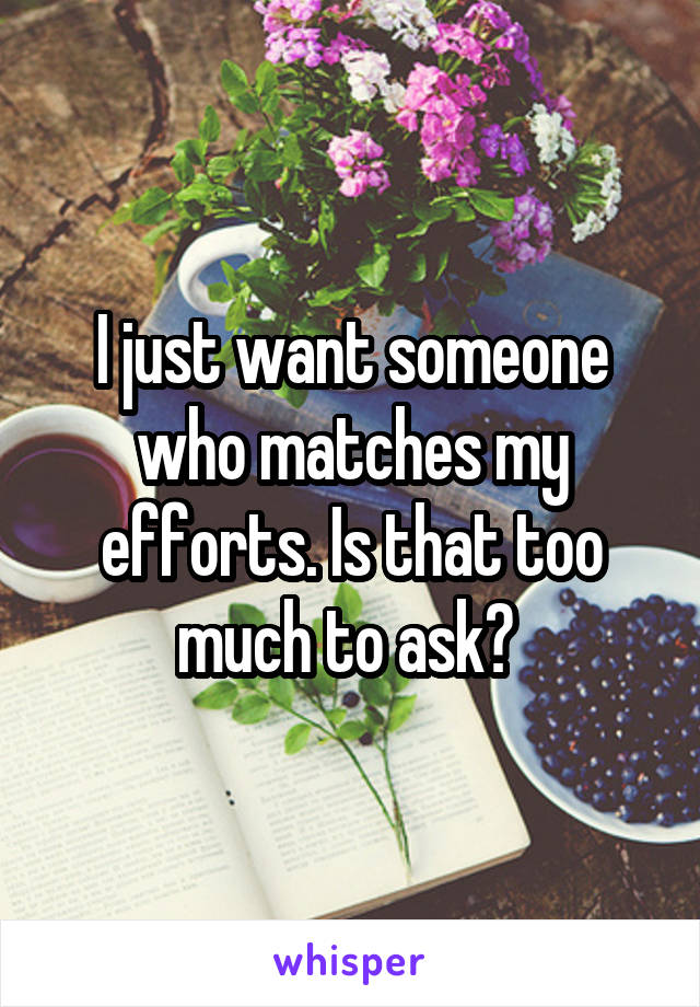 I just want someone who matches my efforts. Is that too much to ask? 