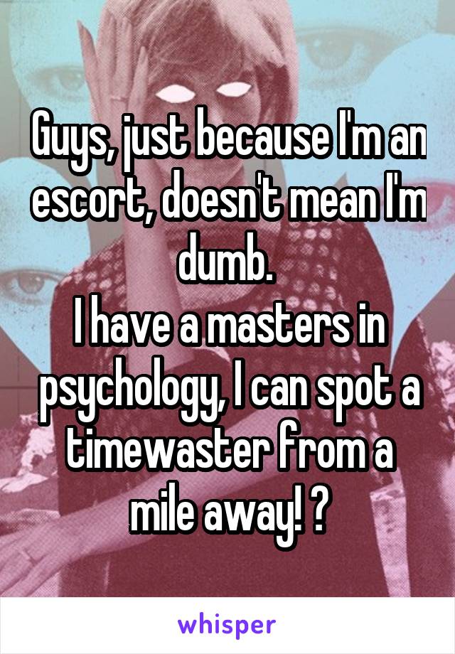 Guys, just because I'm an escort, doesn't mean I'm dumb. 
I have a masters in psychology, I can spot a timewaster from a mile away! 😡