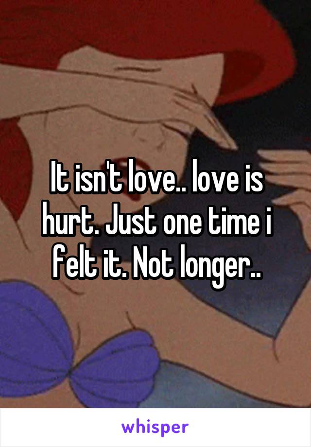 It isn't love.. love is hurt. Just one time i felt it. Not longer..