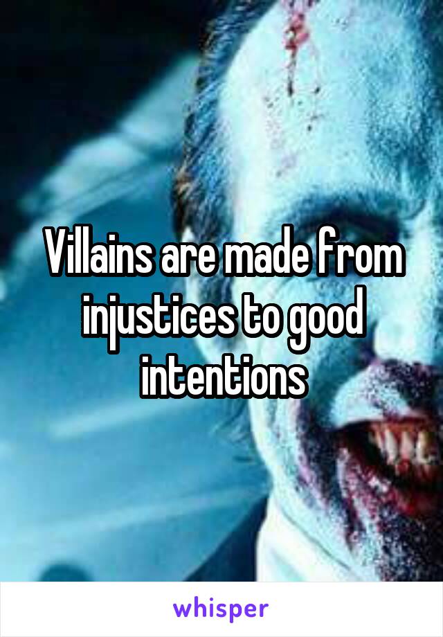 Villains are made from injustices to good intentions